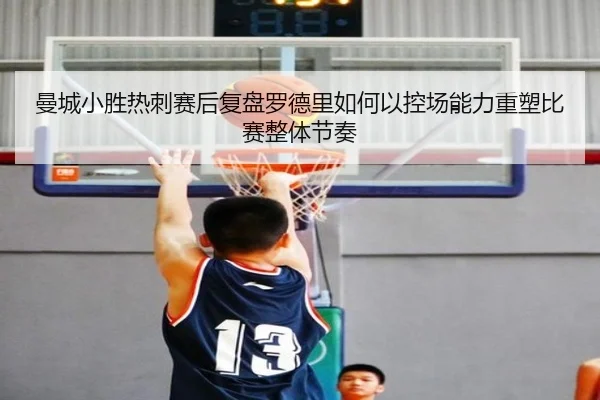 曼城小胜热刺赛后复盘罗德里如何以控场能力重塑比赛整体节奏
