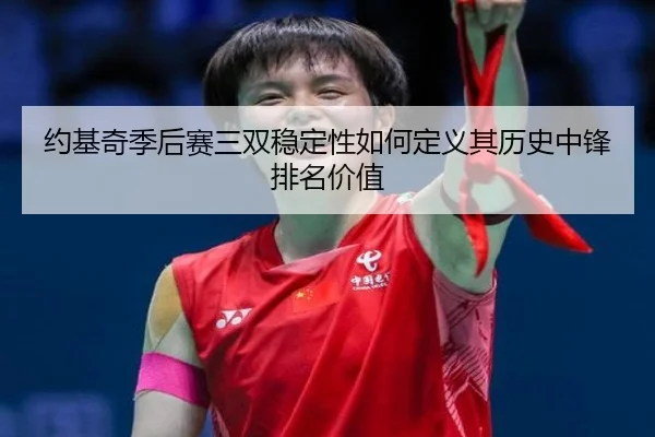 约基奇季后赛三双稳定性如何定义其历史中锋排名价值