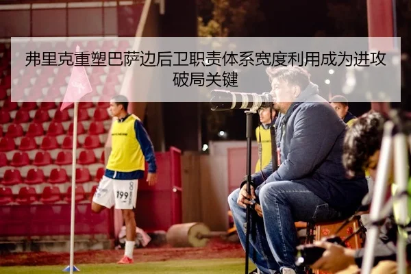 弗里克重塑巴萨边后卫职责体系宽度利用成为进攻破局关键