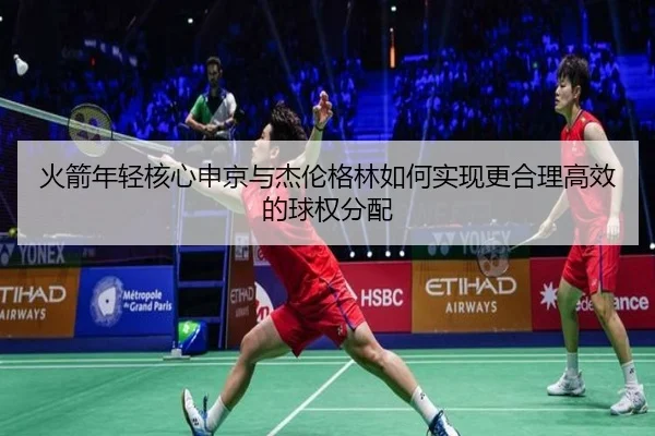 火箭年轻核心申京与杰伦格林如何实现更合理高效的球权分配