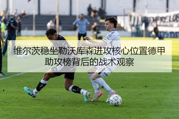 维尔茨稳坐勒沃库森进攻核心位置德甲助攻榜背后的战术观察