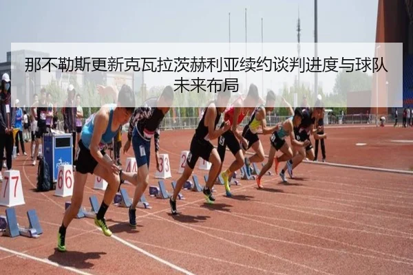 那不勒斯更新克瓦拉茨赫利亚续约谈判进度与球队未来布局
