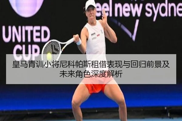皇马青训小将尼科帕斯租借表现与回归前景及未来角色深度解析