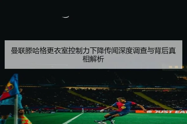 曼联滕哈格更衣室控制力下降传闻深度调查与背后真相解析