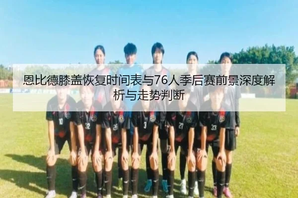 恩比德膝盖恢复时间表与76人季后赛前景深度解析与走势判断