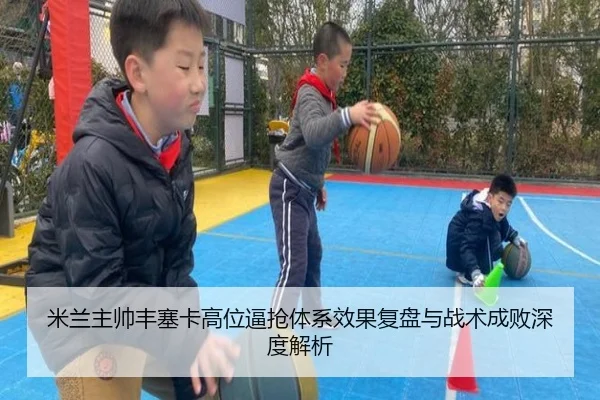 米兰主帅丰塞卡高位逼抢体系效果复盘与战术成败深度解析