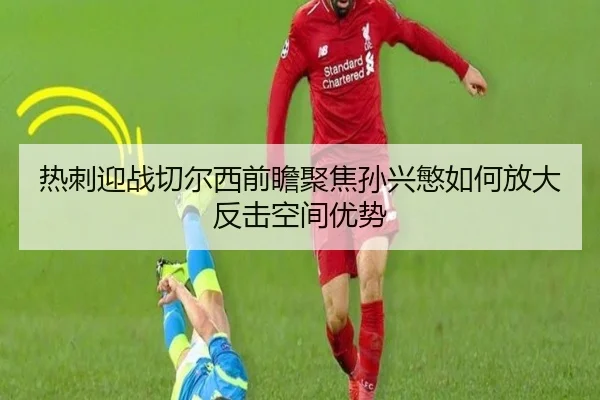 热刺迎战切尔西前瞻聚焦孙兴慜如何放大反击空间优势