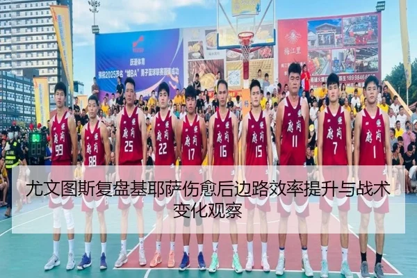 尤文图斯复盘基耶萨伤愈后边路效率提升与战术变化观察
