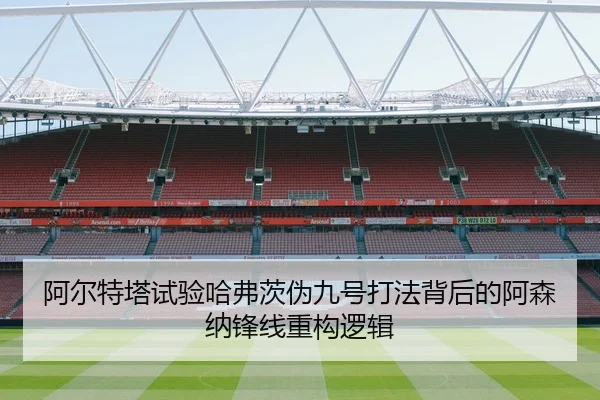 阿尔特塔试验哈弗茨伪九号打法背后的阿森纳锋线重构逻辑
