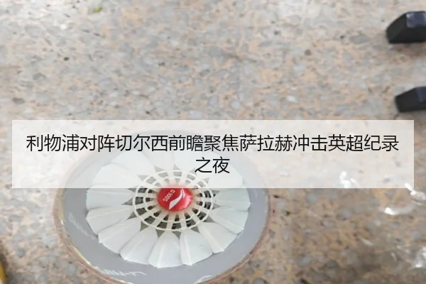 利物浦对阵切尔西前瞻聚焦萨拉赫冲击英超纪录之夜