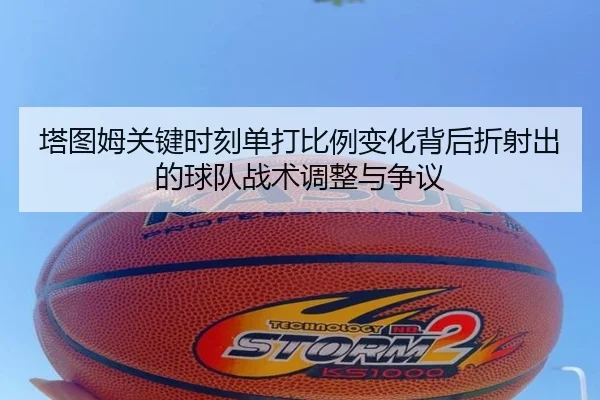 塔图姆关键时刻单打比例变化背后折射出的球队战术调整与争议