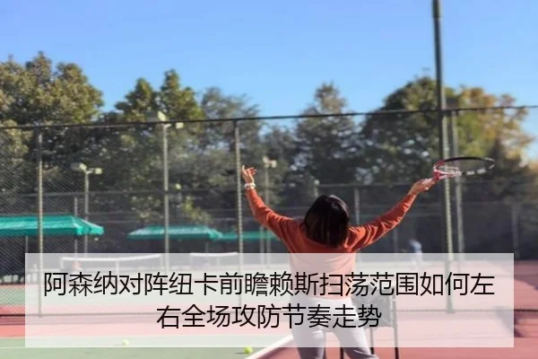 阿森纳对阵纽卡前瞻赖斯扫荡范围如何左右全场攻防节奏走势