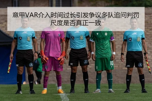 意甲VAR介入时间过长引发争议多队追问判罚尺度是否真正一致
