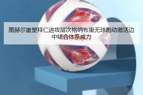 图赫尔重塑拜仁进攻层次格纳布里无球跑动激活边中结合体系威力