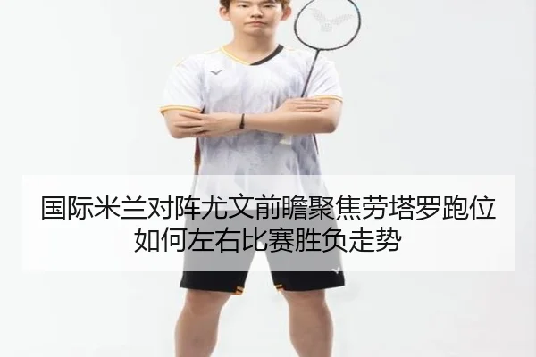 国际米兰对阵尤文前瞻聚焦劳塔罗跑位如何左右比赛胜负走势